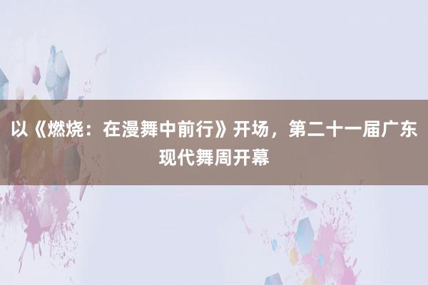 以《燃烧：在漫舞中前行》开场，第二十一届广东现代舞周开幕