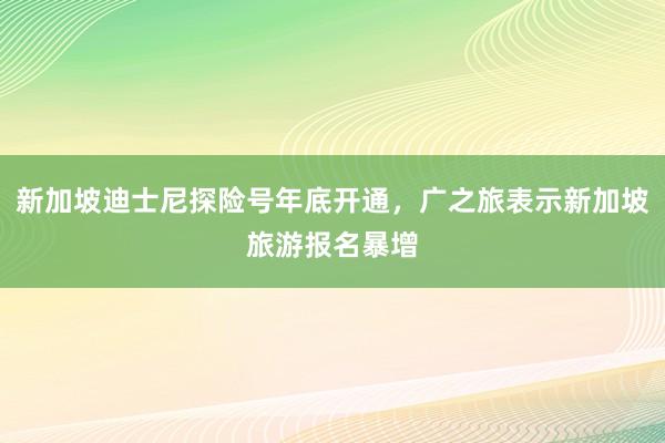 新加坡迪士尼探险号年底开通，广之旅表示新加坡旅游报名暴增