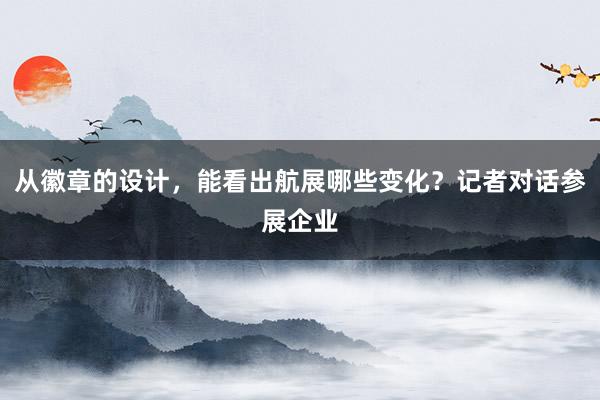 从徽章的设计，能看出航展哪些变化？记者对话参展企业