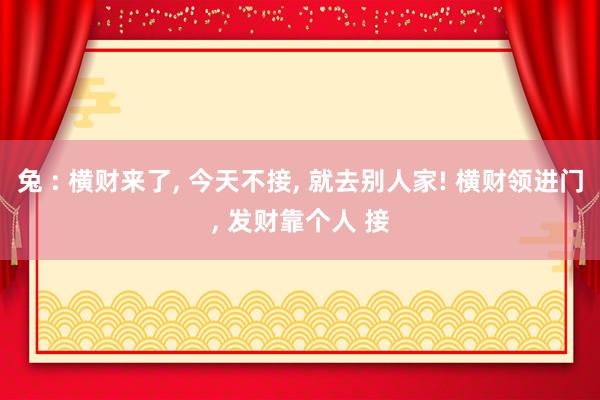 兔 : 横财来了, 今天不接, 就去别人家! 横财领进门, 发财靠个人 接