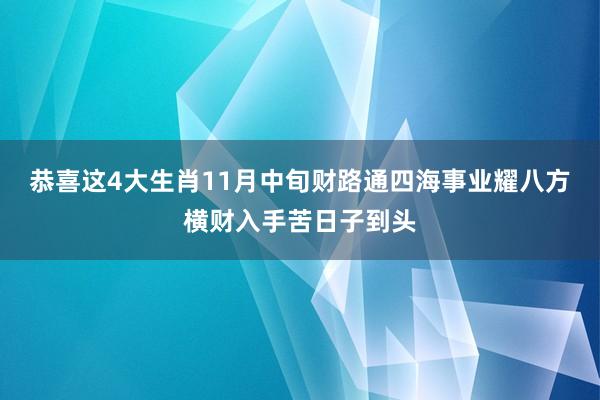 恭喜这4大生肖11月中旬财路通四海事业耀八方横财入手苦日子到头