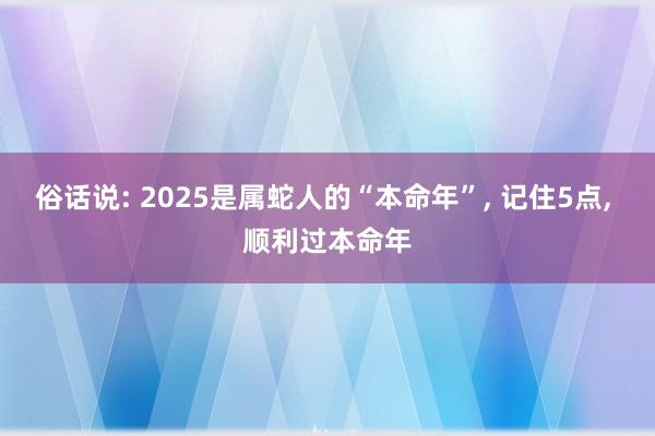 俗话说: 2025是属蛇人的“本命年”, 记住5点, 顺利过本命年