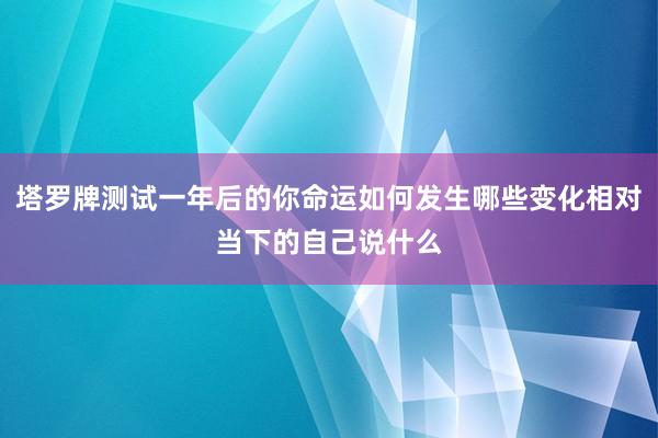 塔罗牌测试一年后的你命运如何发生哪些变化相对当下的自己说什么