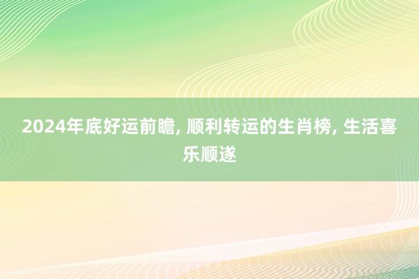 2024年底好运前瞻, 顺利转运的生肖榜, 生活喜乐顺遂