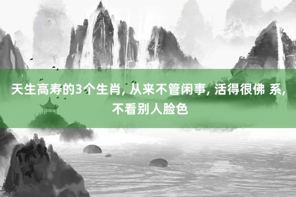 天生高寿的3个生肖, 从来不管闲事, 活得很佛 系, 不看别人脸色