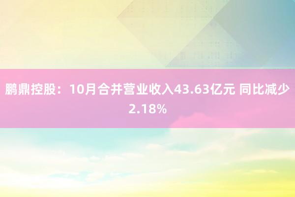 鹏鼎控股：10月合并营业收入43.63亿元 同比减少2.18%