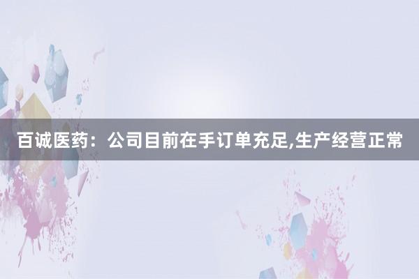 百诚医药：公司目前在手订单充足,生产经营正常