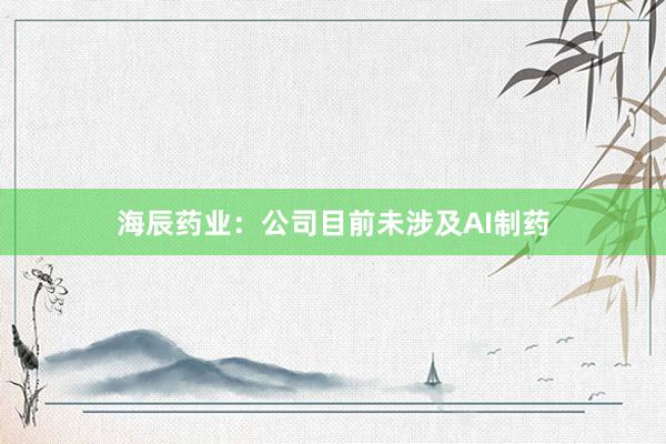 海辰药业：公司目前未涉及AI制药