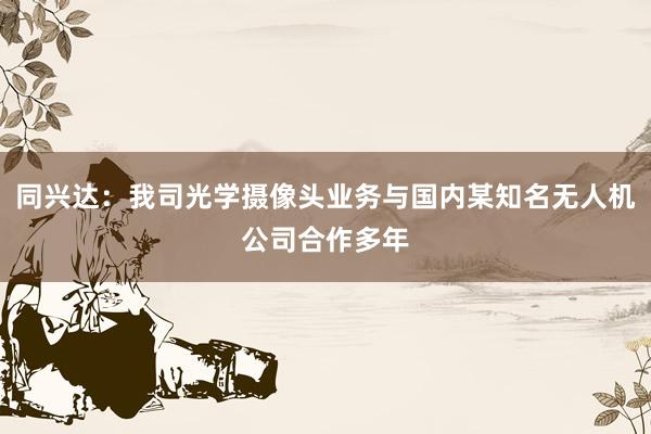 同兴达：我司光学摄像头业务与国内某知名无人机公司合作多年