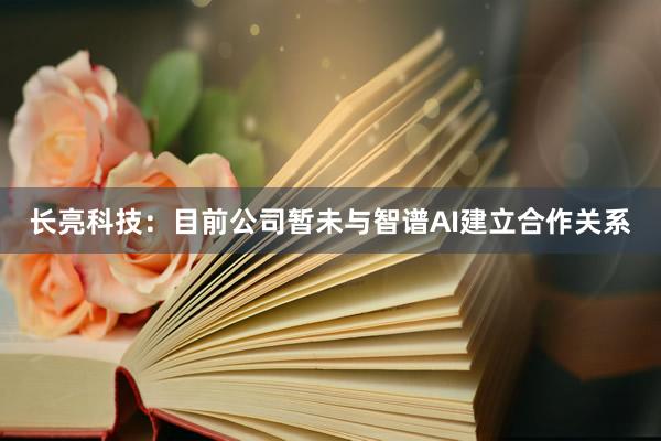 长亮科技：目前公司暂未与智谱AI建立合作关系