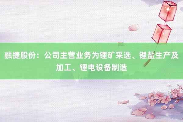 融捷股份：公司主营业务为锂矿采选、锂盐生产及加工、锂电设备制造