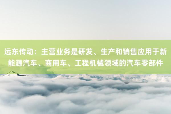 远东传动：主营业务是研发、生产和销售应用于新能源汽车、商用车、工程机械领域的汽车零部件