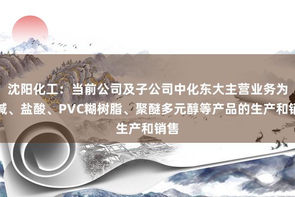 沈阳化工：当前公司及子公司中化东大主营业务为烧碱、盐酸、PVC糊树脂、聚醚多元醇等产品的生产和销售