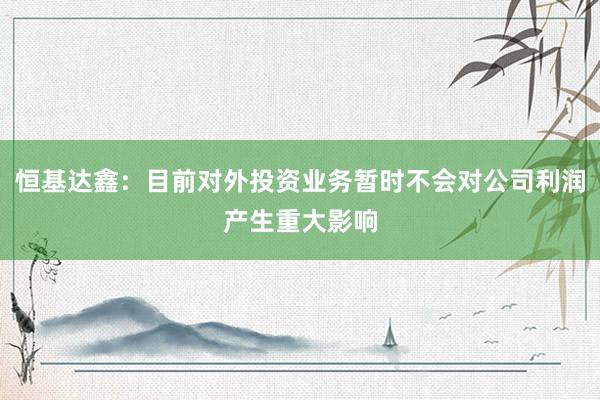 恒基达鑫：目前对外投资业务暂时不会对公司利润产生重大影响