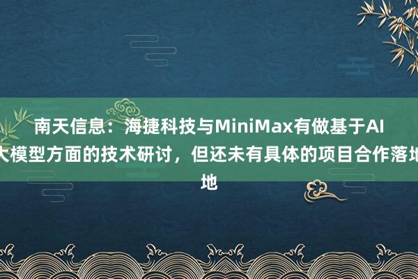 南天信息：海捷科技与MiniMax有做基于AI大模型方面的技术研讨，但还未有具体的项目合作落地