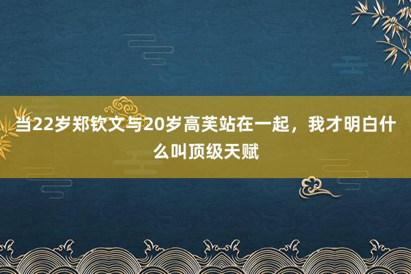 当22岁郑钦文与20岁高芙站在一起，我才明白什么叫顶级天赋