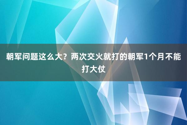 朝军问题这么大？两次交火就打的朝军1个月不能打大仗