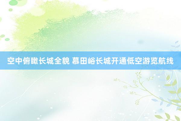 空中俯瞰长城全貌 慕田峪长城开通低空游览航线