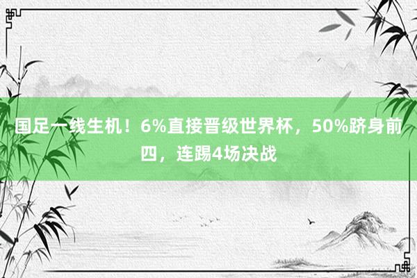 国足一线生机！6%直接晋级世界杯，50%跻身前四，连踢4场决战