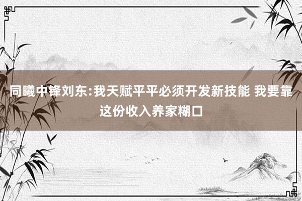 同曦中锋刘东:我天赋平平必须开发新技能 我要靠这份收入养家糊口