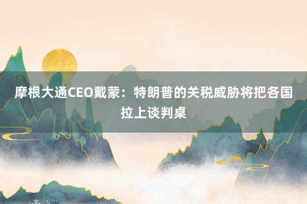 摩根大通CEO戴蒙：特朗普的关税威胁将把各国拉上谈判桌