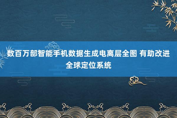 数百万部智能手机数据生成电离层全图 有助改进全球定位系统