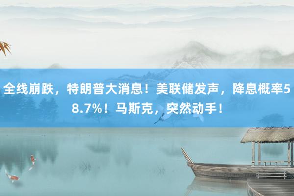 全线崩跌，特朗普大消息！美联储发声，降息概率58.7%！马斯克，突然动手！