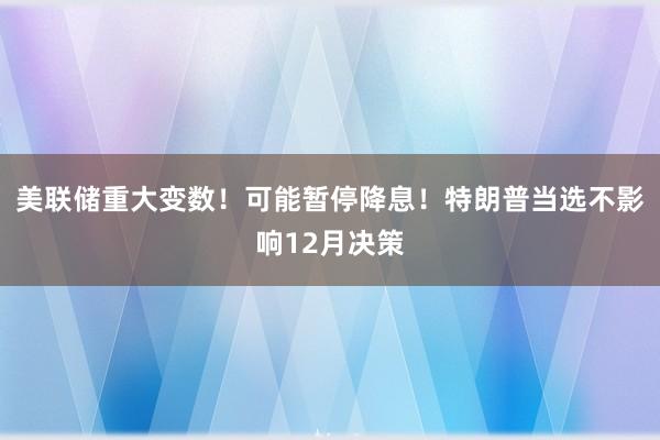 美联储重大变数！可能暂停降息！特朗普当选不影响12月决策