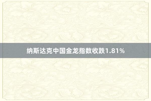 纳斯达克中国金龙指数收跌1.81%