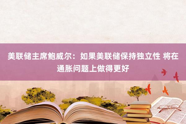 美联储主席鲍威尔：如果美联储保持独立性 将在通胀问题上做得更好