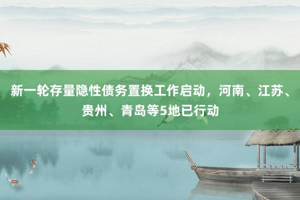 新一轮存量隐性债务置换工作启动，河南、江苏、贵州、青岛等5地已行动