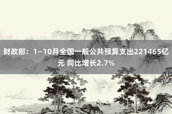 财政部：1—10月全国一般公共预算支出221465亿元 同比增长2.7%