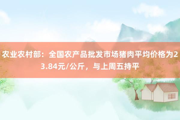 农业农村部：全国农产品批发市场猪肉平均价格为23.84元/公斤，与上周五持平