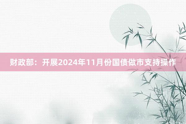 财政部：开展2024年11月份国债做市支持操作