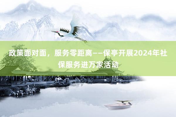 政策面对面，服务零距离——保亭开展2024年社保服务进万家活动