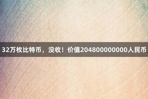 32万枚比特币，没收！价值204800000000人民币