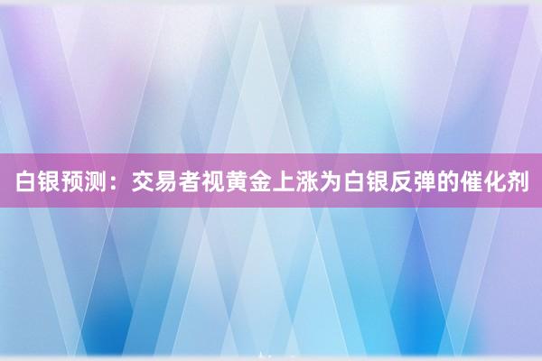 白银预测：交易者视黄金上涨为白银反弹的催化剂