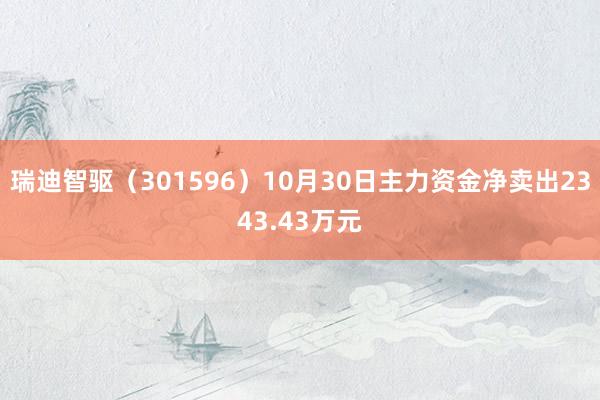 瑞迪智驱（301596）10月30日主力资金净卖出2343.43万元