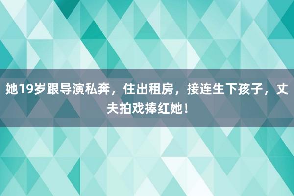 她19岁跟导演私奔，住出租房，接连生下孩子，丈夫拍戏捧红她！