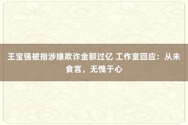 王宝强被指涉嫌欺诈金额过亿 工作室回应：从未食言，无愧于心