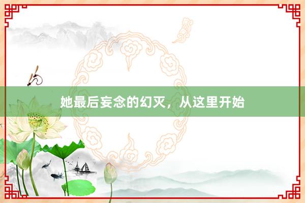 她最后妄念的幻灭，从这里开始