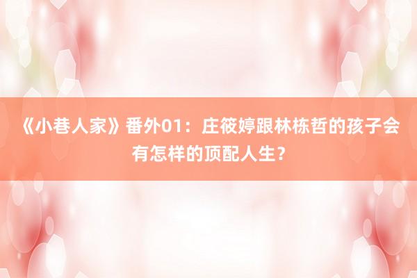 《小巷人家》番外01：庄筱婷跟林栋哲的孩子会有怎样的顶配人生？