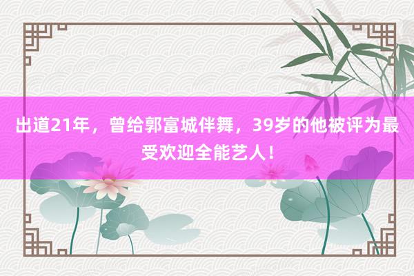 出道21年，曾给郭富城伴舞，39岁的他被评为最受欢迎全能艺人！