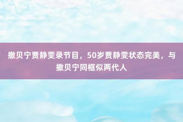 撒贝宁贾静雯录节目，50岁贾静雯状态完美，与撒贝宁同框似两代人