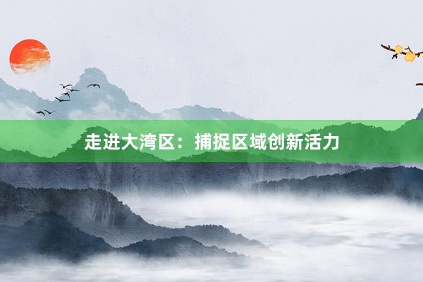 走进大湾区：捕捉区域创新活力