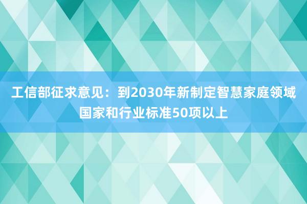 工信部征求意见：到2030年新制定智慧家庭领域国家和行业标准50项以上