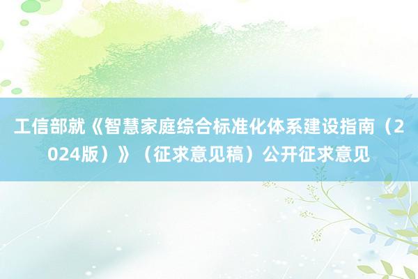 工信部就《智慧家庭综合标准化体系建设指南（2024版）》（征求意见稿）公开征求意见