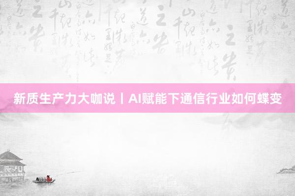 新质生产力大咖说丨AI赋能下通信行业如何蝶变