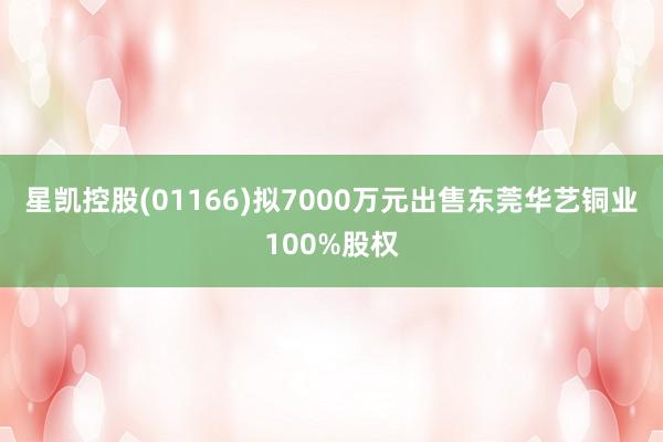 星凯控股(01166)拟7000万元出售东莞华艺铜业100%股权