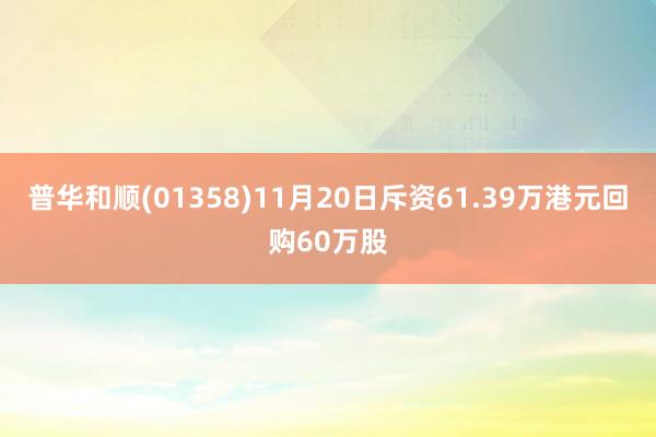 普华和顺(01358)11月20日斥资61.39万港元回购60万股